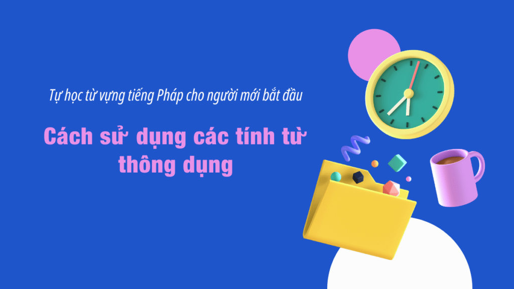 tu-hoc-tu-vung-tieng-phap-cho-nguoi-moi-bat-dau-cach-su-dung-cac-tinh-tu-thong-dung